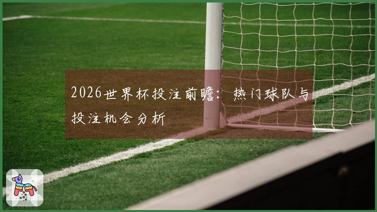 2026世界杯投注前瞻：热门球队与投注机会分析
