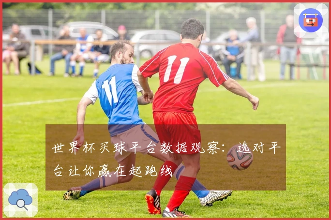 世界杯买球平台数据观察：选对平台让你赢在起跑线