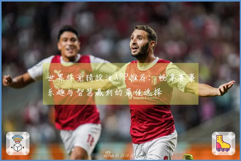 世界杯竞猜投注APP推荐：畅享赛事乐趣与智慧赢利的最佳选择