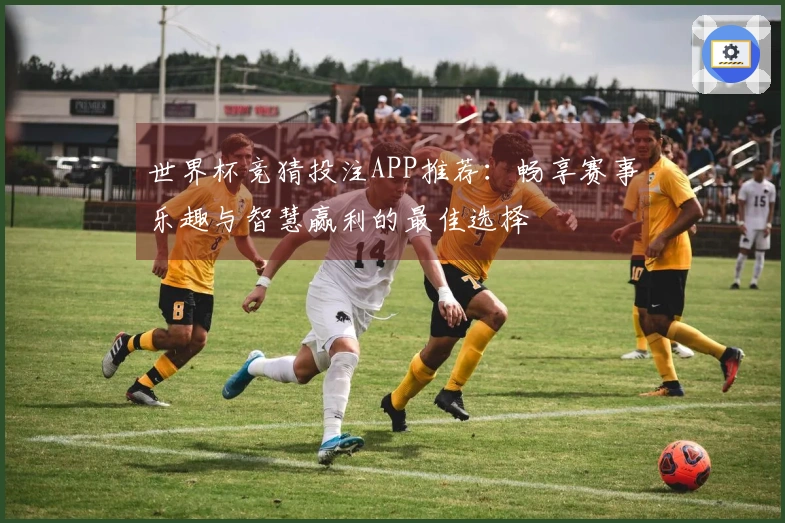 世界杯竞猜投注APP推荐：畅享赛事乐趣与智慧赢利的最佳选择