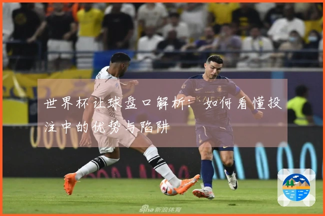 世界杯让球盘口解析：如何看懂投注中的优势与陷阱