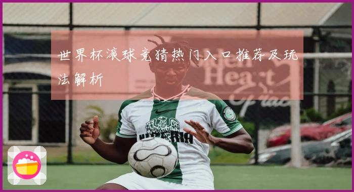 世界杯滚球竞猜热门入口推荐及玩法解析