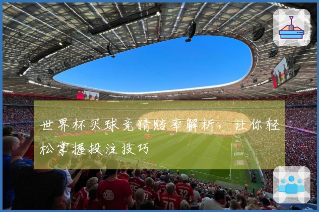 世界杯买球竞猜赔率解析，让你轻松掌握投注技巧